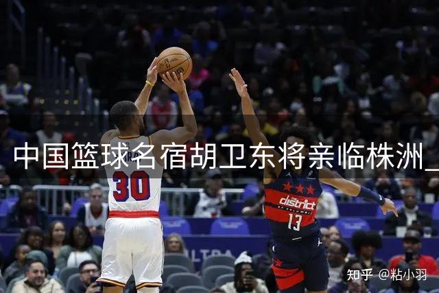 中国篮球名宿胡卫东将亲临株洲 助力厂BA四强争夺战