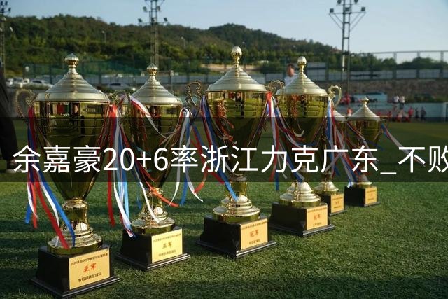 余嘉豪20+6率浙江力克广东 "不败金身"13连胜作古