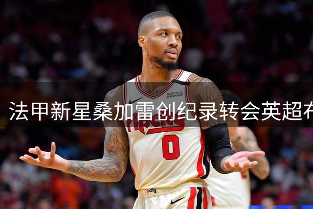 法甲新星桑加雷创纪录转会英超布伦特福德