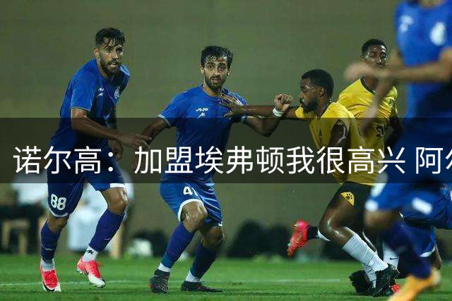 诺尔高：加盟埃弗顿我很高兴 阿尔特塔对埃弗顿、莫耶斯充满赞美