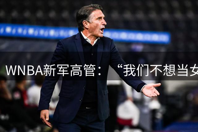 WNBA新军高管：“我们不想当女版骑士”，扩军队彻底独立